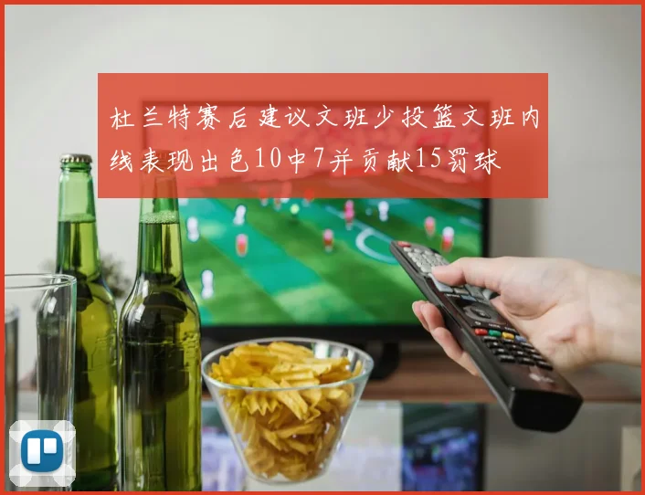 杜兰特赛后建议文班少投篮文班内线表现出色10中7并贡献15罚球
