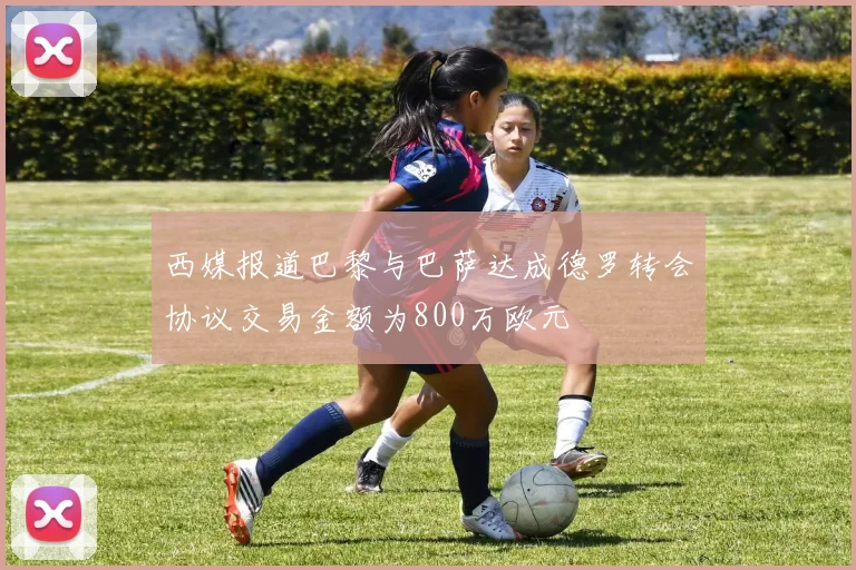 西媒报道巴黎与巴萨达成德罗转会协议交易金额为800万欧元