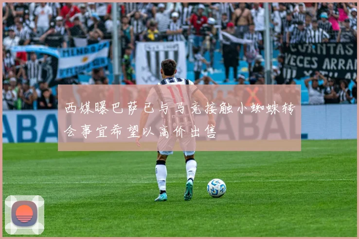 西媒曝巴萨已与马竞接触小蜘蛛转会事宜希望以高价出售