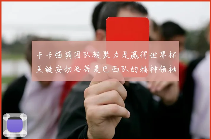卡卡强调团队凝聚力是赢得世界杯关键安切洛蒂是巴西队的精神领袖