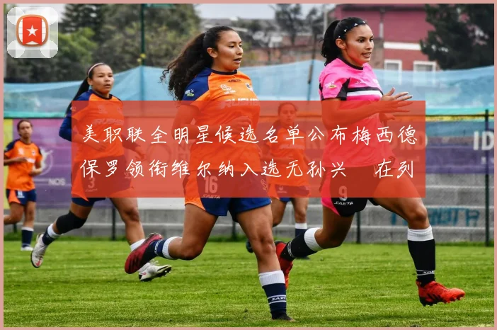 美职联全明星候选名单公布梅西德保罗领衔维尔纳入选无孙兴慜在列