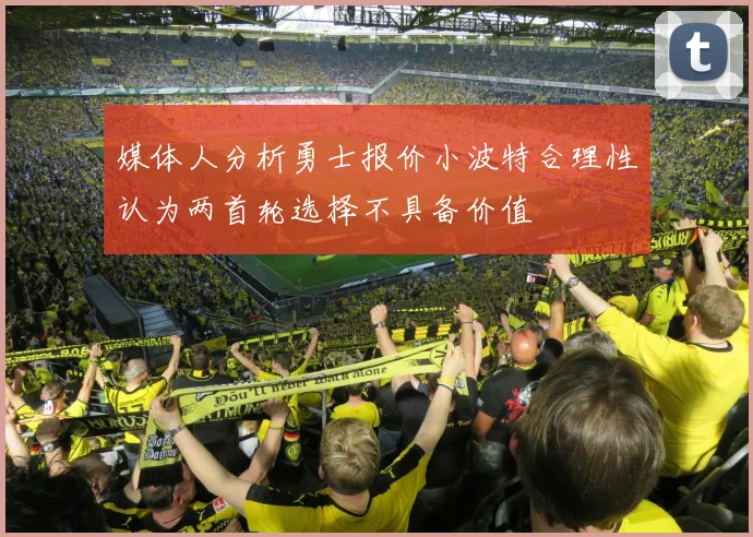 媒体人分析勇士报价小波特合理性认为两首轮选择不具备价值