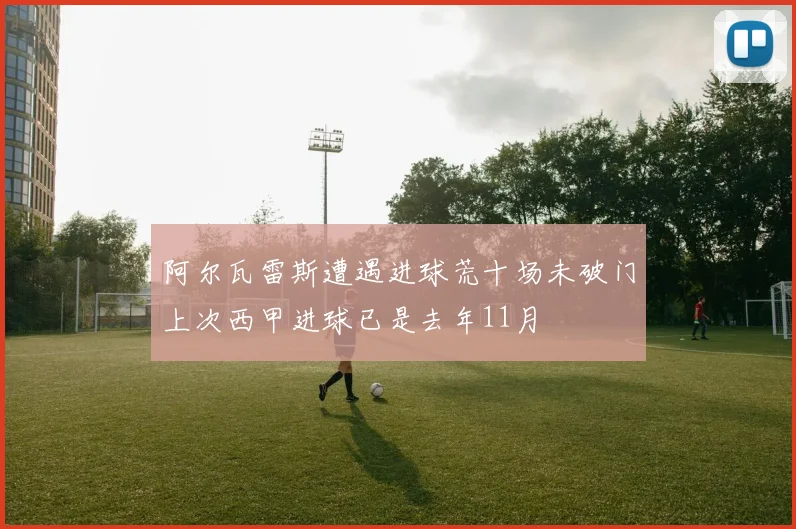 阿尔瓦雷斯遭遇进球荒十场未破门上次西甲进球已是去年11月