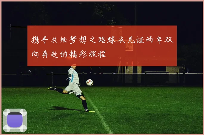 携手共绘梦想之路球衣见证两年双向奔赴的精彩旅程