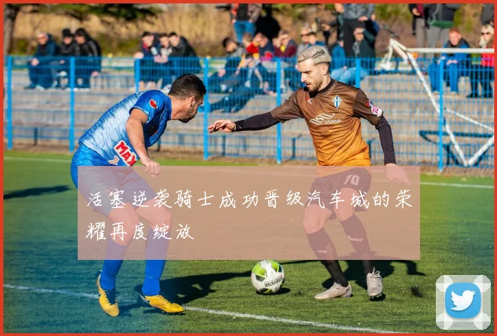 活塞逆袭骑士成功晋级汽车城的荣耀再度绽放
