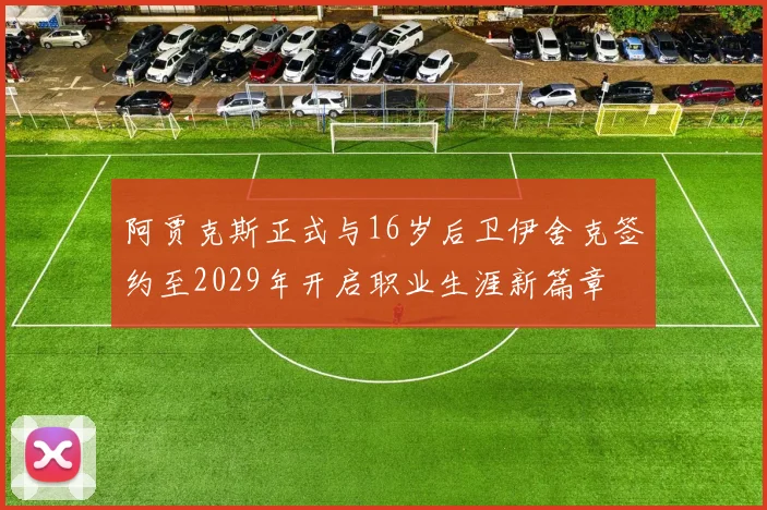 阿贾克斯正式与16岁后卫伊舍克签约至2029年开启职业生涯新篇章