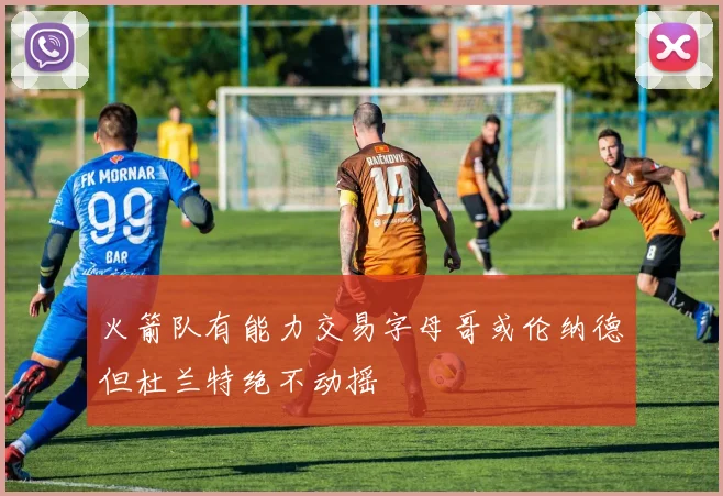 火箭队有能力交易字母哥或伦纳德但杜兰特绝不动摇