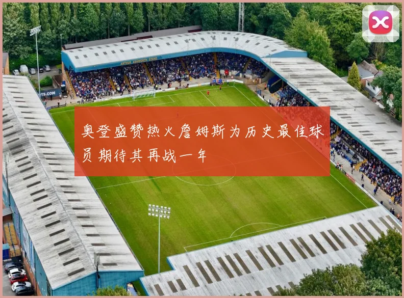 奥登盛赞热火詹姆斯为历史最佳球员期待其再战一年