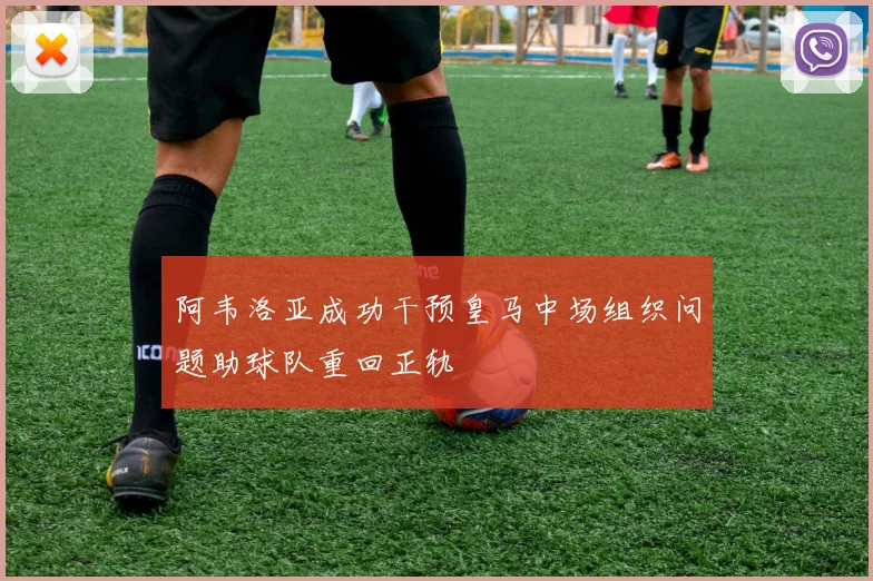 阿韦洛亚成功干预皇马中场组织问题助球队重回正轨