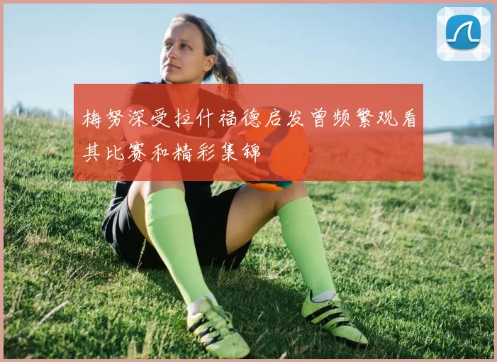 梅努深受拉什福德启发曾频繁观看其比赛和精彩集锦
