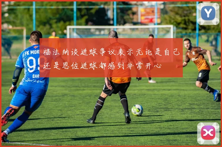 福法纳谈进球争议表示无论是自己还是恩佐进球都感到非常开心