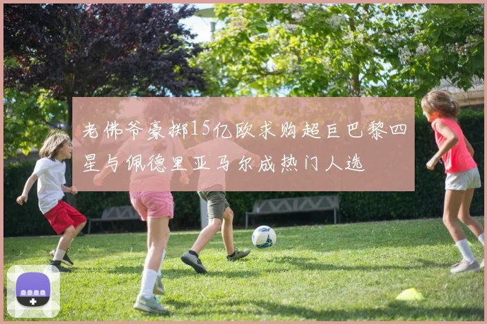 老佛爷豪掷15亿欧求购超巨巴黎四星与佩德里亚马尔成热门人选