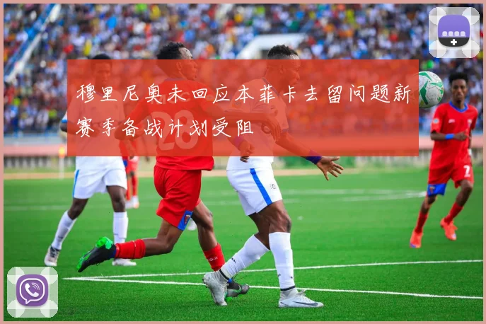 穆里尼奥未回应本菲卡去留问题新赛季备战计划受阻