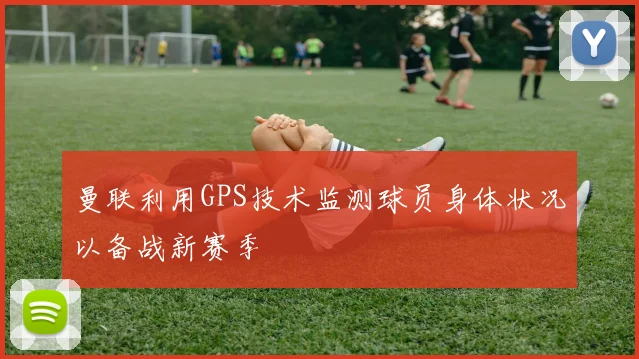 曼联利用GPS技术监测球员身体状况以备战新赛季