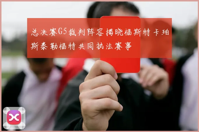 总决赛G5裁判阵容揭晓福斯特卡珀斯泰勒福特共同执法赛事