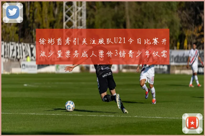 徐彬首秀引关注狼队U21今日比赛开放少量票务成人票价3镑青少年仅需1镑