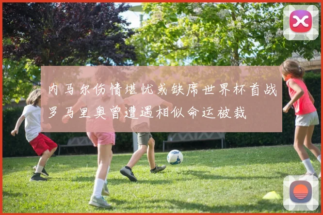 内马尔伤情堪忧或缺席世界杯首战罗马里奥曾遭遇相似命运被裁