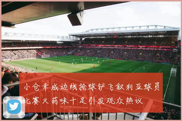 小仓幸成边线抢球铲飞叙利亚球员比赛火药味十足引发观众热议