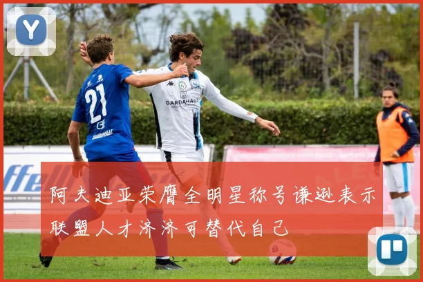 阿夫迪亚荣膺全明星称号谦逊表示联盟人才济济可替代自己