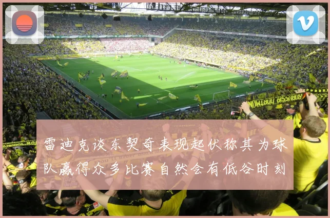 雷迪克谈东契奇表现起伏称其为球队赢得众多比赛自然会有低谷时刻
